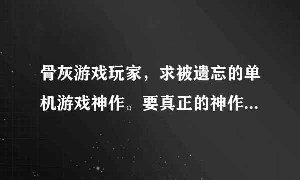 骨灰游戏玩家，求被遗忘的单机游戏神作。要真正的神作！！（不要目前的主流游戏）
