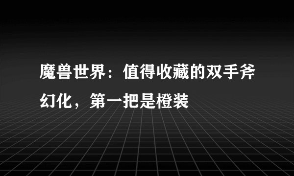 魔兽世界：值得收藏的双手斧幻化，第一把是橙装