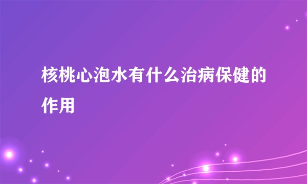 核桃心泡水有什么治病保健的作用