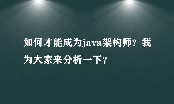 如何才能成为java架构师？我为大家来分析一下？