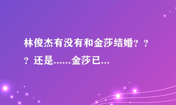 林俊杰有没有和金莎结婚？？？还是......金莎已经结婚了？？？