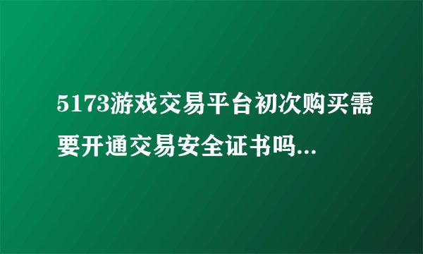5173游戏交易平台初次购买需要开通交易安全证书吗【麻烦把交易过程想写一下】不胜感激