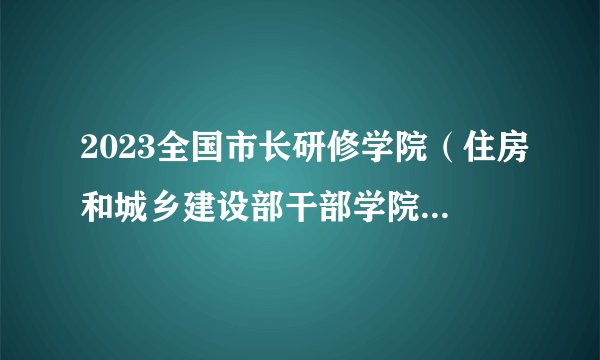 2023全国市长研修学院（住房和城乡建设部干部学院）招聘应届毕业生拟聘人员公示