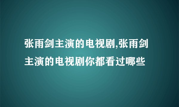 张雨剑主演的电视剧,张雨剑主演的电视剧你都看过哪些