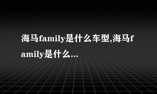 海马family是什么车型,海马family是什么车老款多少钱