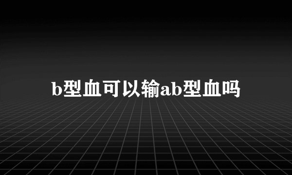 b型血可以输ab型血吗