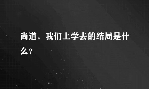 尚道，我们上学去的结局是什么？