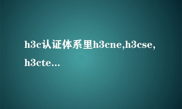 h3c认证体系里h3cne,h3cse,h3cte他们有什么区别？