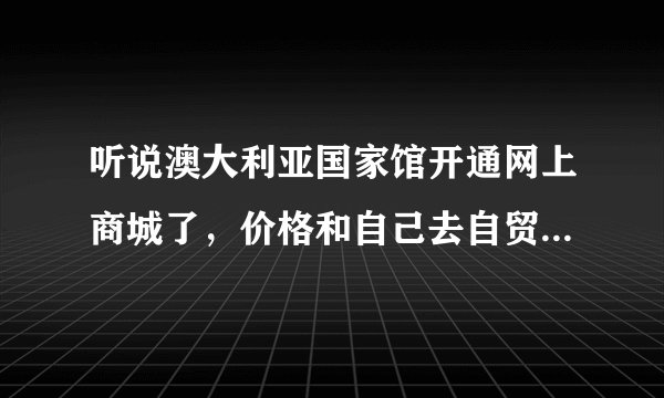 听说澳大利亚国家馆开通网上商城了，价格和自己去自贸区买有差别吗？
