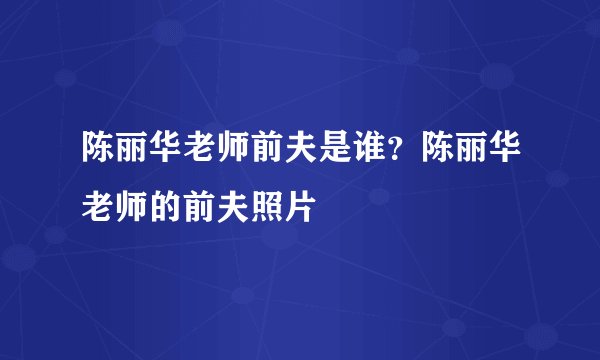 陈丽华老师前夫是谁？陈丽华老师的前夫照片