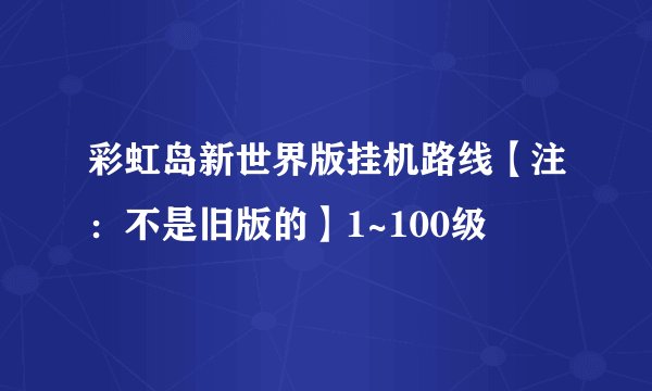 彩虹岛新世界版挂机路线【注：不是旧版的】1~100级