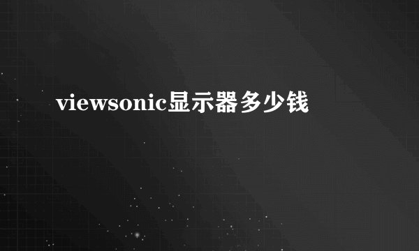 viewsonic显示器多少钱