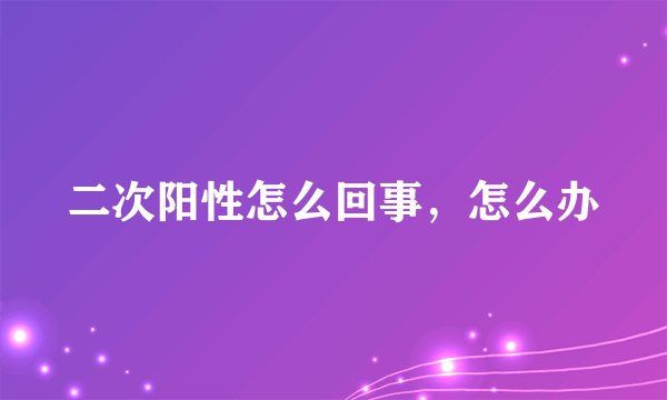 二次阳性怎么回事，怎么办
