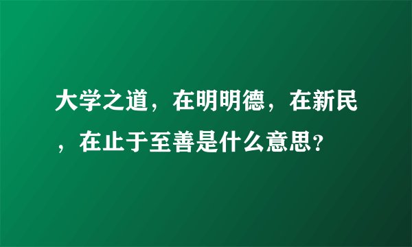 大学之道，在明明德，在新民，在止于至善是什么意思？