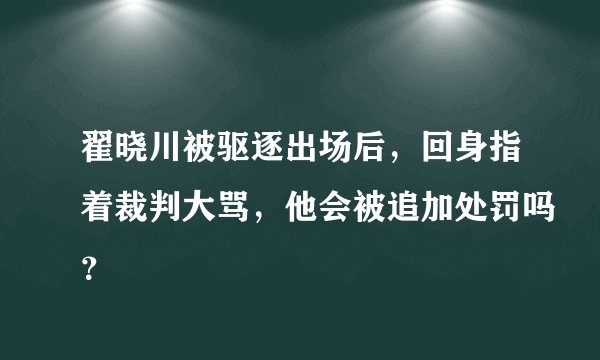 翟晓川被驱逐出场后，回身指着裁判大骂，他会被追加处罚吗？