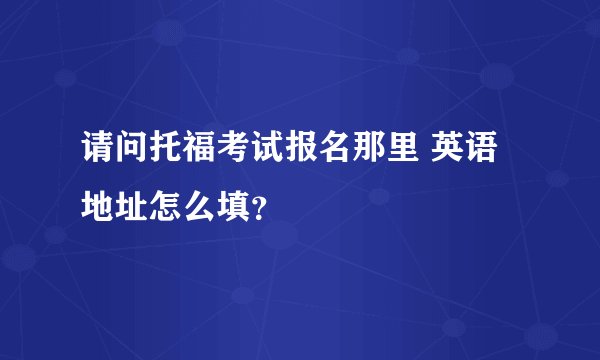 请问托福考试报名那里 英语地址怎么填？