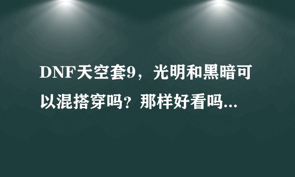 DNF天空套9，光明和黑暗可以混搭穿吗？那样好看吗？比方说上衣是光明，裤子是黑暗的。求大神告知。