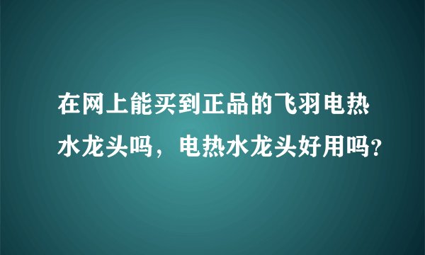 在网上能买到正品的飞羽电热水龙头吗，电热水龙头好用吗？