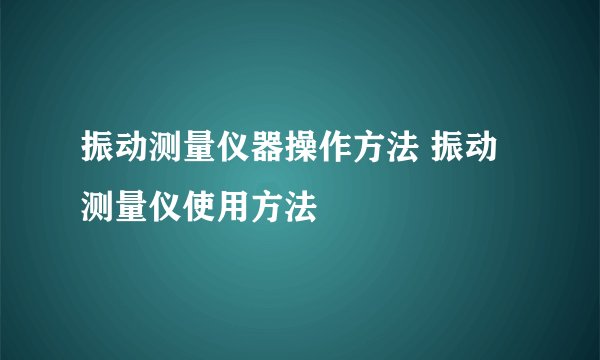 振动测量仪器操作方法 振动测量仪使用方法