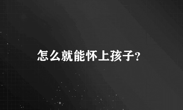 怎么就能怀上孩子？