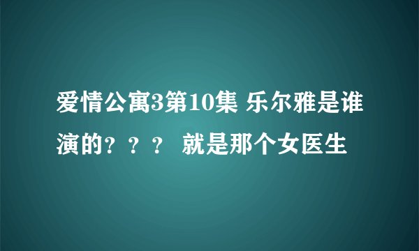 爱情公寓3第10集 乐尔雅是谁演的？？？ 就是那个女医生