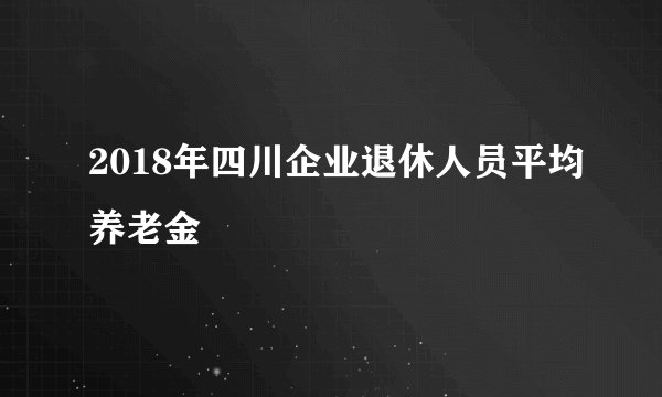 2018年四川企业退休人员平均养老金
