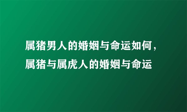 属猪男人的婚姻与命运如何，属猪与属虎人的婚姻与命运