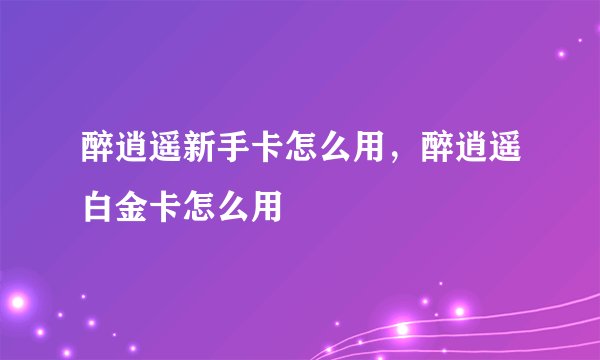 醉逍遥新手卡怎么用，醉逍遥白金卡怎么用