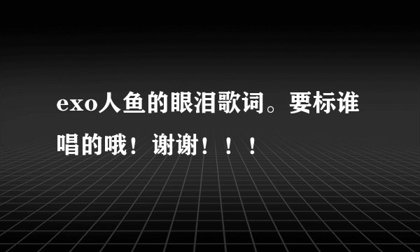 exo人鱼的眼泪歌词。要标谁唱的哦！谢谢！！！