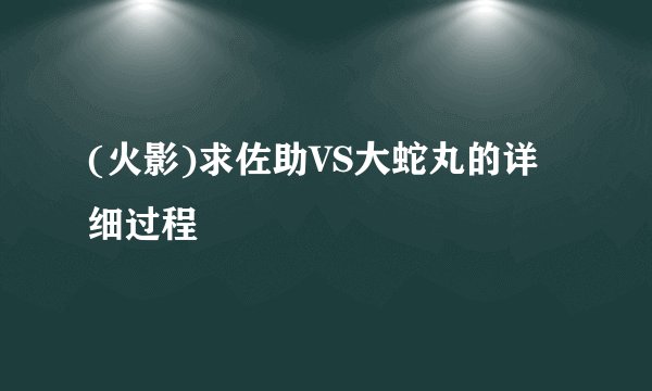 (火影)求佐助VS大蛇丸的详细过程