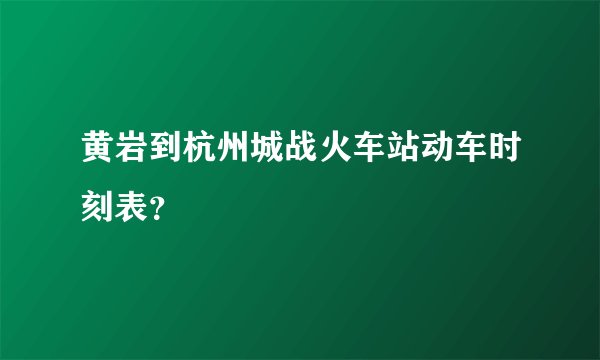黄岩到杭州城战火车站动车时刻表？