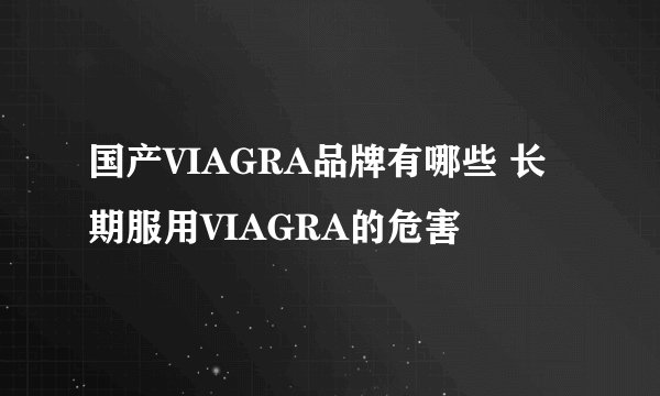 国产VIAGRA品牌有哪些 长期服用VIAGRA的危害