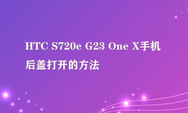HTC S720e G23 One X手机后盖打开的方法