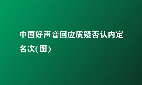 中国好声音回应质疑否认内定名次(图)