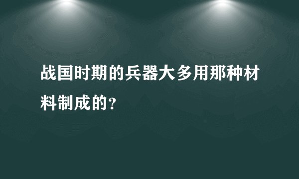 战国时期的兵器大多用那种材料制成的？