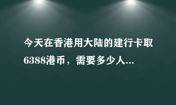 今天在香港用大陆的建行卡取6388港币，需要多少人民币？请写清楚算法，在线等，急！！！