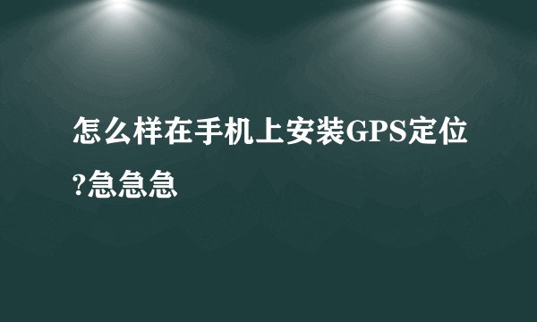 怎么样在手机上安装GPS定位?急急急