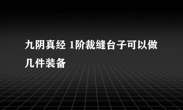 九阴真经 1阶裁缝台子可以做几件装备