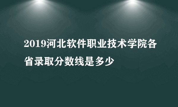 2019河北软件职业技术学院各省录取分数线是多少