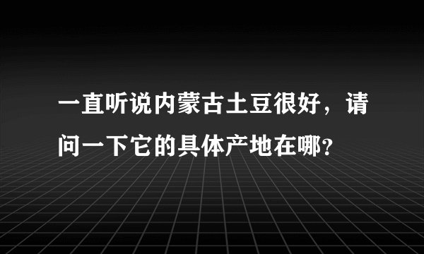 一直听说内蒙古土豆很好，请问一下它的具体产地在哪？