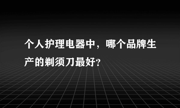 个人护理电器中，哪个品牌生产的剃须刀最好？