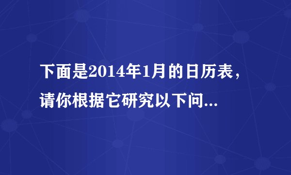 下面是2014年1月的日历表，请你根据它研究以下问题：（1）任意框出日历中偶9个数组成的方框，请分析这9个数之和与这个方框正中间的数有什么关系？（2）这个关系式对其他这样的方框成立吗？你能用代数式表示这个关系式吗？（3）这个关系式对任何一个月的日历都成立吗？为什么？（4）如果将方框改为十字形框，你能发现哪些规律？