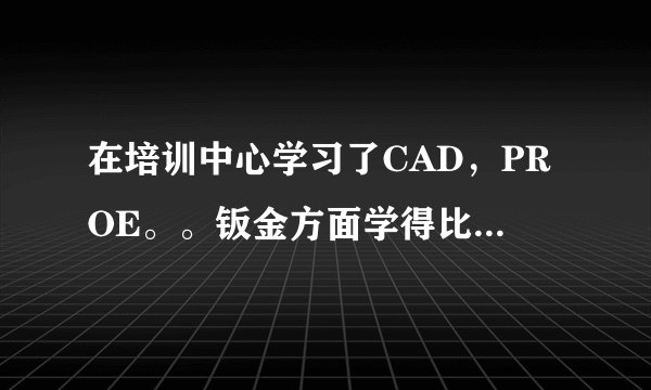 在培训中心学习了CAD，PROE。。钣金方面学得比较多。没有工作经验，该怎么应聘工作。。。谢谢~！！！
