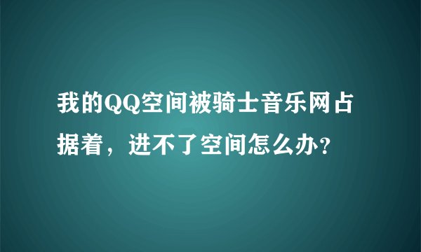 我的QQ空间被骑士音乐网占据着，进不了空间怎么办？