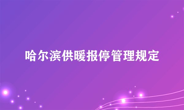 哈尔滨供暖报停管理规定