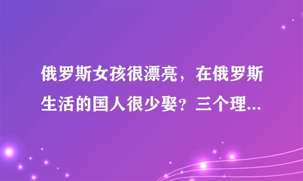 俄罗斯女孩很漂亮，在俄罗斯生活的国人很少娶？三个理由很真实