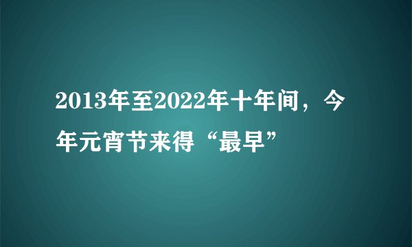 2013年至2022年十年间，今年元宵节来得“最早”