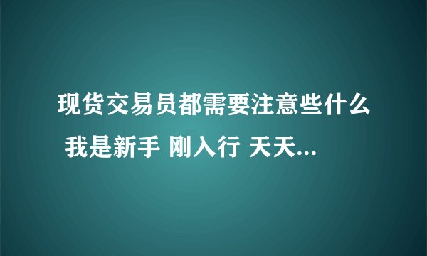 现货交易员都需要注意些什么 我是新手 刚入行 天天做模拟 都不知道下步该做什么了