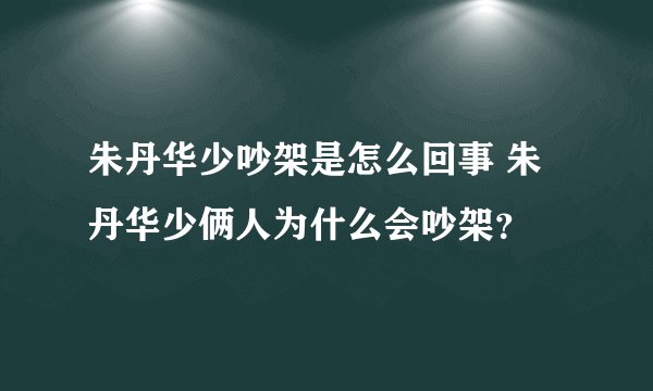 朱丹华少吵架是怎么回事 朱丹华少俩人为什么会吵架？