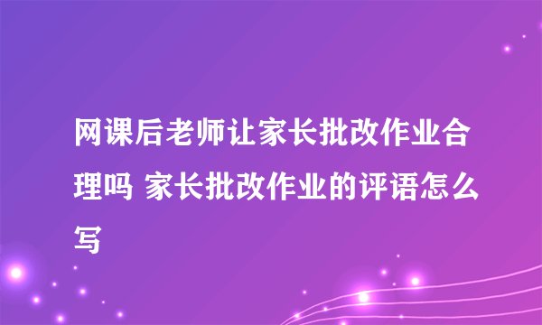 网课后老师让家长批改作业合理吗 家长批改作业的评语怎么写